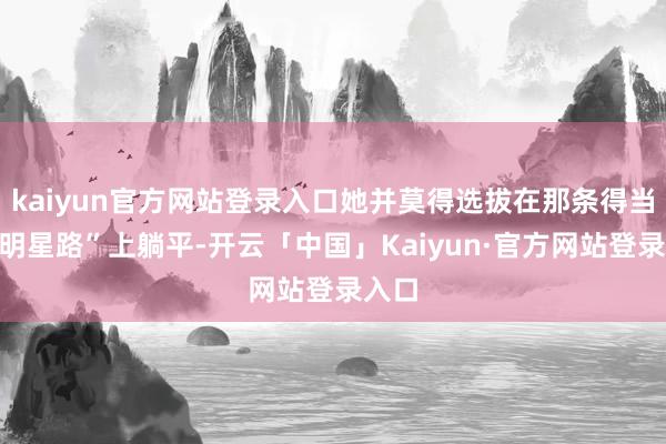 kaiyun官方网站登录入口她并莫得选拔在那条得当的“明星路”上躺平-开云「中国」Kaiyun·官方网站登录入口
