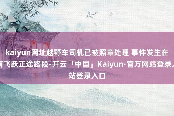kaiyun网址越野车司机已被照章处理 事件发生在济南飞跃正途路段-开云「中国」Kaiyun·官方网站登录入口