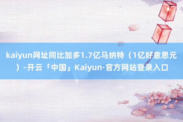 kaiyun网址同比加多1.7亿马纳特(1亿好意思元)-开云「中国」Kaiyun·官方网站登录入口