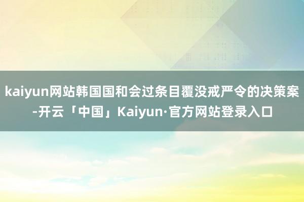 kaiyun网站韩国国和会过条目覆没戒严令的决策案-开云「中国」Kaiyun·官方网站登录入口