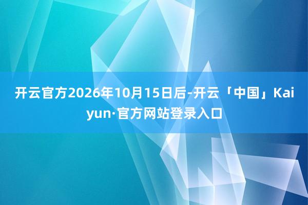 开云官方2026年10月15日后-开云「中国」Kaiyun·官方网站登录入口