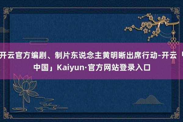 开云官方编剧、制片东说念主黄明晰出席行动-开云「中国」Kaiyun·官方网站登录入口