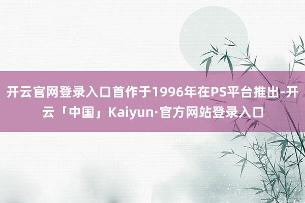 开云官网登录入口首作于1996年在PS平台推出-开云「中国」Kaiyun·官方网站登录入口