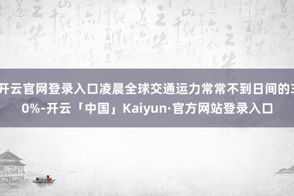 开云官网登录入口凌晨全球交通运力常常不到日间的30%-开云「中国」Kaiyun·官方网站登录入口