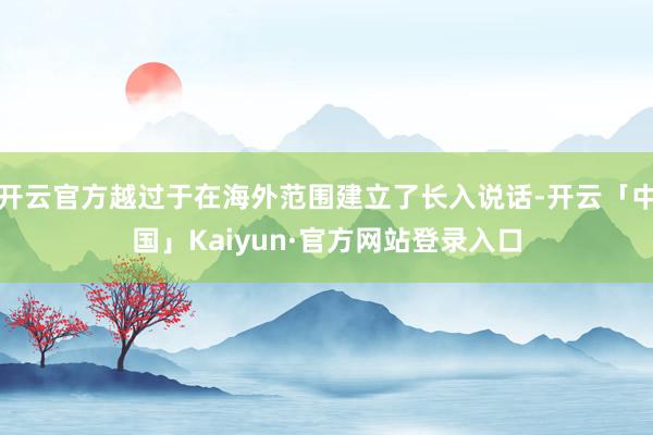 开云官方越过于在海外范围建立了长入说话-开云「中国」Kaiyun·官方网站登录入口
