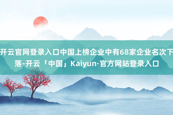 开云官网登录入口中国上榜企业中有68家企业名次下落-开云「中国」Kaiyun·官方网站登录入口