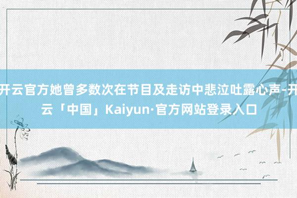 开云官方她曾多数次在节目及走访中悲泣吐露心声-开云「中国」Kaiyun·官方网站登录入口