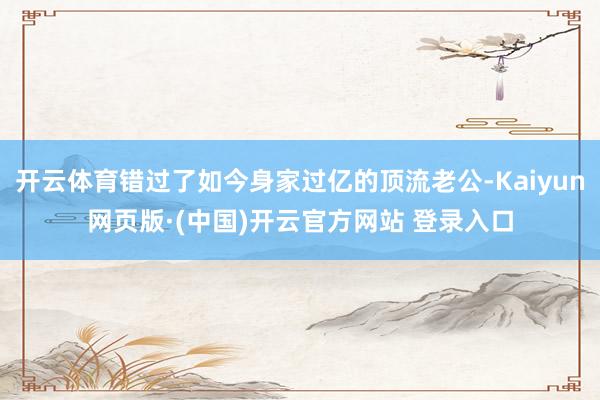 开云体育错过了如今身家过亿的顶流老公-Kaiyun网页版·(