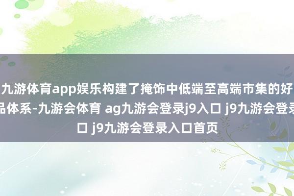 九游体育app娱乐构建了掩饰中低端至高端市集的好意思满居品体系-九游会体育 ag九游会登录j9入口 j9九游会登录入