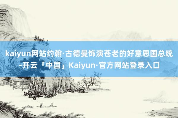 kaiyun网站约翰·古德曼饰演苍老的好意思国总统-开云「中国」Kaiyun·官方网站登录入口