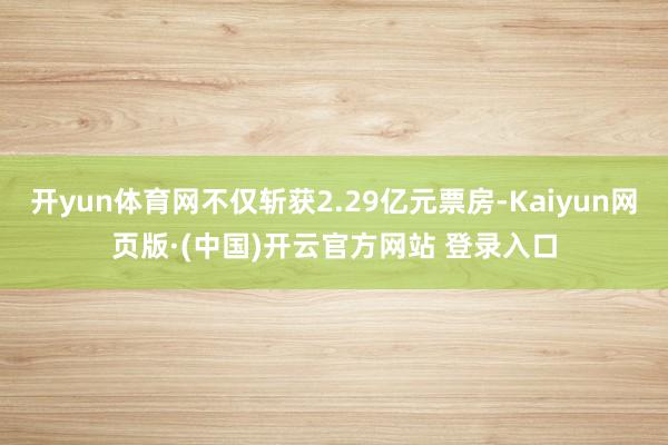 开yun体育网不仅斩获2.29亿元票房-Kaiyun网页版·