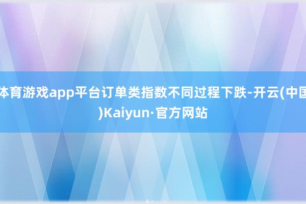 体育游戏app平台订单类指数不同过程下跌-开云(中国)Kai
