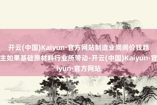 开云(中国)Kaiyun·官方网站制造业阛阓价钱趋稳回升主如
