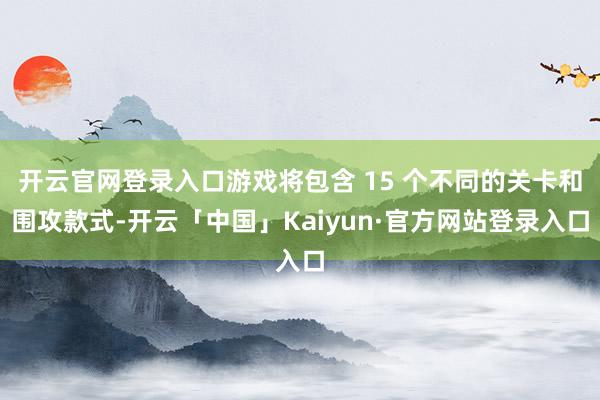 开云官网登录入口游戏将包含 15 个不同的关卡和围攻款式-开云「中国」Kaiyun·官方网站登录入口