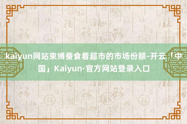 kaiyun网站束缚蚕食着超市的市场份额-开云「中国」Kaiyun·官方网站登录入口