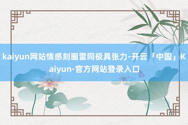 kaiyun网站情感刻画雷同极具张力-开云「中国」Kaiyun·官方网站登录入口