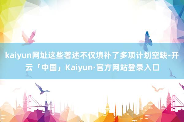 kaiyun网址这些著述不仅填补了多项计划空缺-开云「中国」Kaiyun·官方网站登录入口
