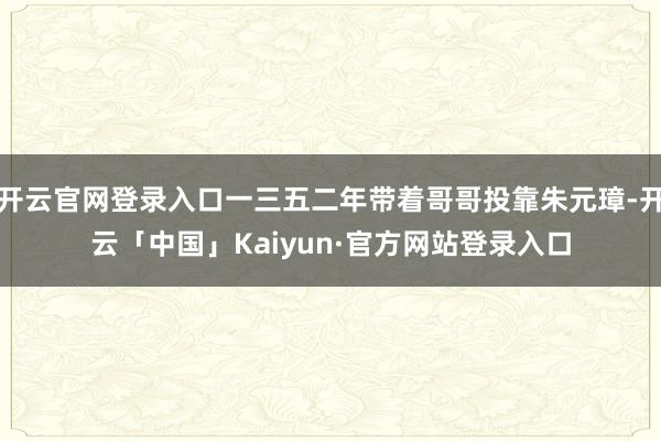 开云官网登录入口一三五二年带着哥哥投靠朱元璋-开云「中国」Kaiyun·官方网站登录入口