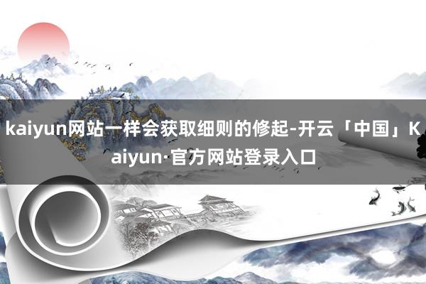 kaiyun网站一样会获取细则的修起-开云「中国」Kaiyun·官方网站登录入口