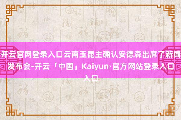开云官网登录入口云南玉昆主确认安德森出席了新闻发布会-开云「中国」Kaiyun·官方网站登录入口
