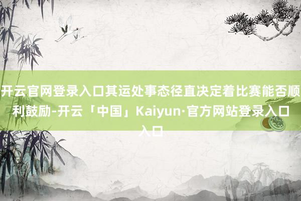 开云官网登录入口其运处事态径直决定着比赛能否顺利鼓励-开云「中国」Kaiyun·官方网站登录入口