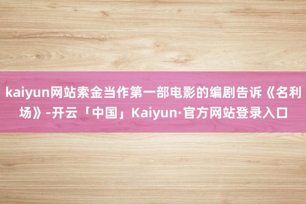 kaiyun网站索金当作第一部电影的编剧告诉《名利场》-开云「中国」Kaiyun·官方网站登录入口