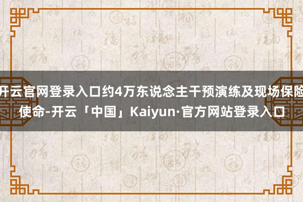 开云官网登录入口约4万东说念主干预演练及现场保险使命-开云「中国」Kaiyun·官方网站登录入口