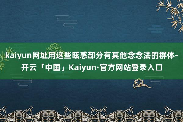kaiyun网址用这些眩惑部分有其他念念法的群体-开云「中国」Kaiyun·官方网站登录入口