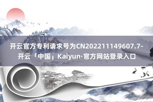 开云官方专利请求号为CN202211149607.7-开云「中国」Kaiyun·官方网站登录入口