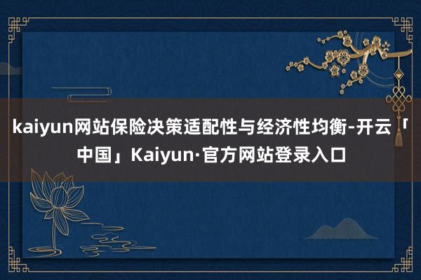 kaiyun网站保险决策适配性与经济性均衡-开云「中国」Kaiyun·官方网站登录入口