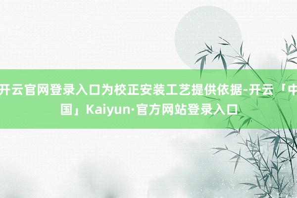 开云官网登录入口为校正安装工艺提供依据-开云「中国」Kaiyun·官方网站登录入口