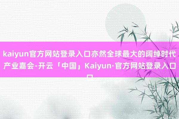 kaiyun官方网站登录入口亦然全球最大的阔绰时代产业嘉会-开云「中国」Kaiyun·官方网站登录入口