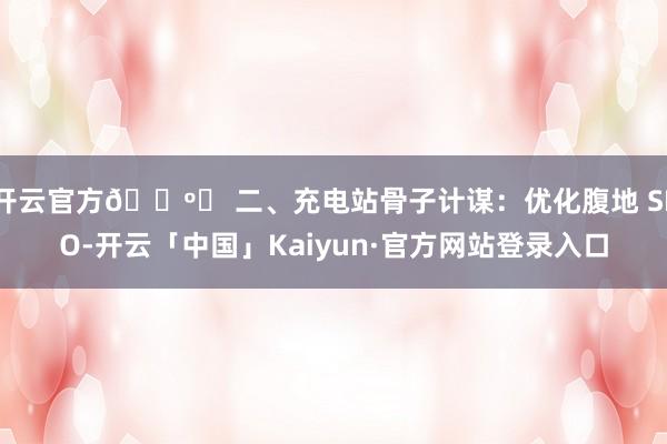 开云官方🗺️ 二、充电站骨子计谋:优化腹地 SEO-开云「中国」Kaiyun·官方网站登录入口