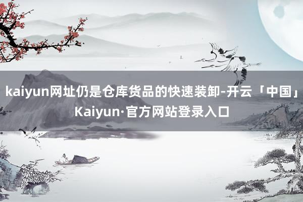 kaiyun网址仍是仓库货品的快速装卸-开云「中国」Kaiyun·官方网站登录入口