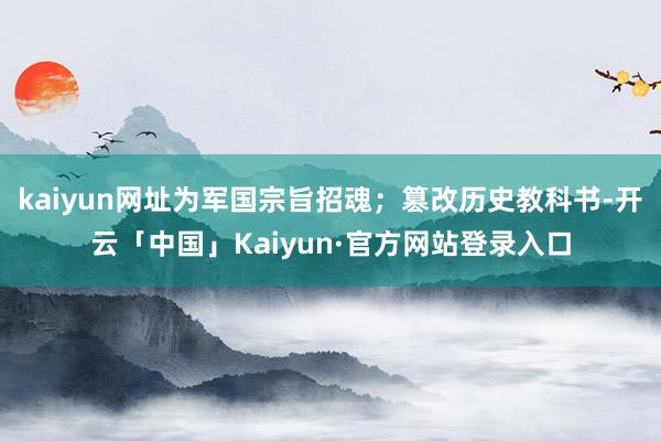 kaiyun网址为军国宗旨招魂；篡改历史教科书-开云「中国」Kaiyun·官方网站登录入口