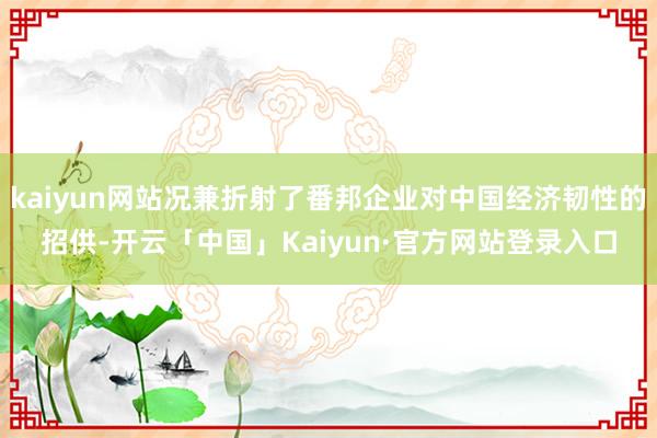 kaiyun网站况兼折射了番邦企业对中国经济韧性的招供-开云「中国」Kaiyun·官方网站登录入口