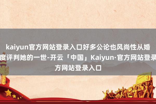 kaiyun官方网站登录入口好多公论也风尚性从婚配角度评判她的一世-开云「中国」Kaiyun·官方网站登录入口