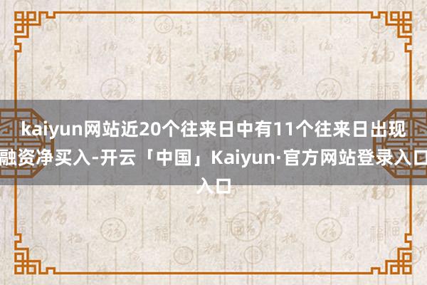 kaiyun网站近20个往来日中有11个往来日出现融资净买入-开云「中国」Kaiyun·官方网站登录入口