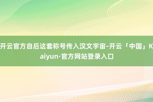 开云官方自后这套称号传入汉文宇宙-开云「中国」Kaiyun·官方网站登录入口
