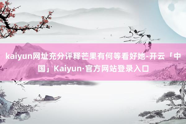 kaiyun网址充分评释芒果有何等看好她-开云「中国」Kaiyun·官方网站登录入口