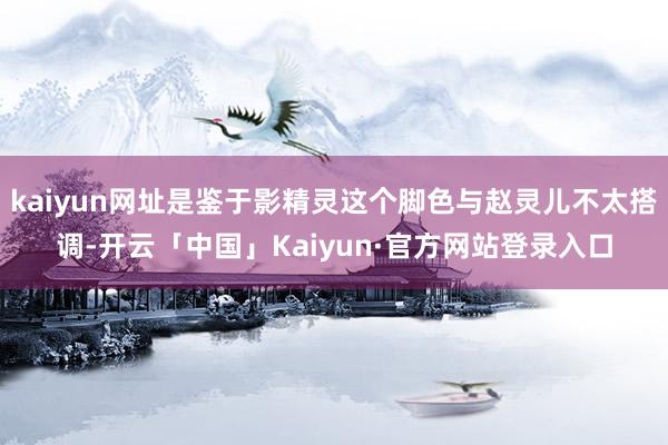 kaiyun网址是鉴于影精灵这个脚色与赵灵儿不太搭调-开云「中国」Kaiyun·官方网站登录入口