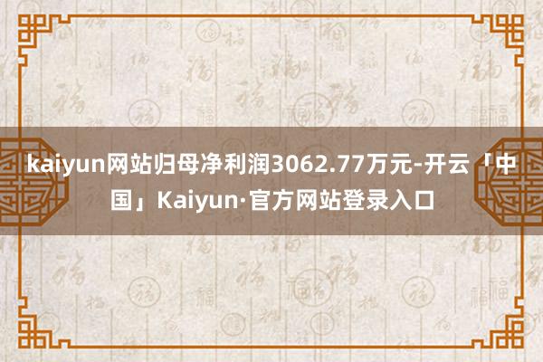 kaiyun网站归母净利润3062.77万元-开云「中国」Kaiyun·官方网站登录入口