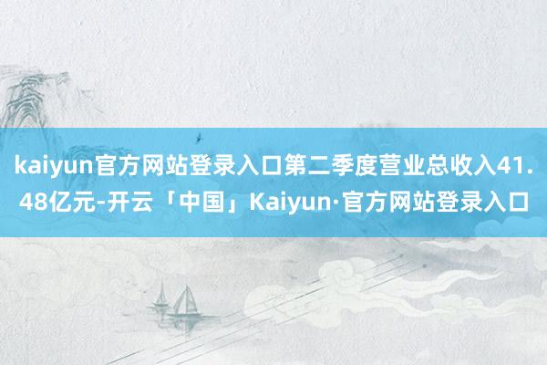 kaiyun官方网站登录入口第二季度营业总收入41.48亿元-开云「中国」Kaiyun·官方网站登录入口