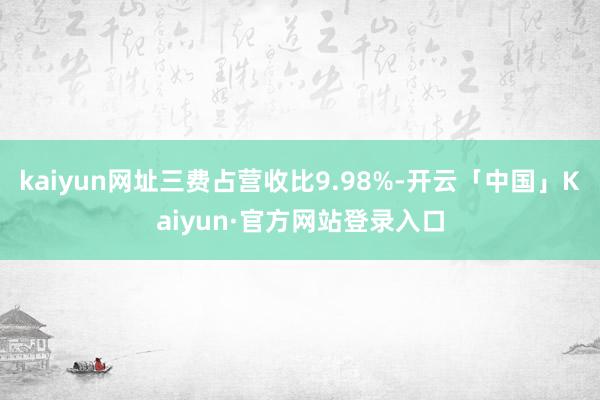 kaiyun网址三费占营收比9.98%-开云「中国」Kaiyun·官方网站登录入口