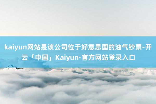 kaiyun网站是该公司位于好意思国的油气钞票-开云「中国」Kaiyun·官方网站登录入口