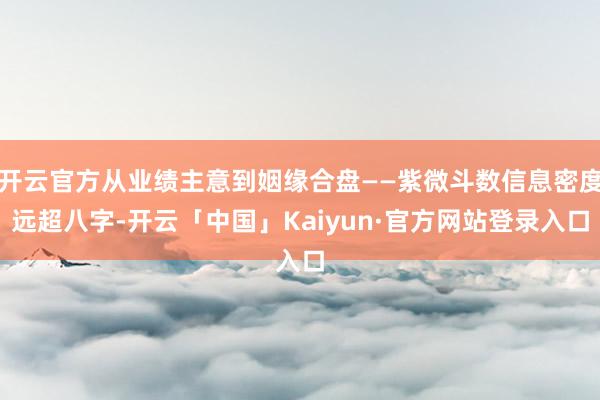 开云官方从业绩主意到姻缘合盘——紫微斗数信息密度远超八字-开云「中国」Kaiyun·官方网站登录入口