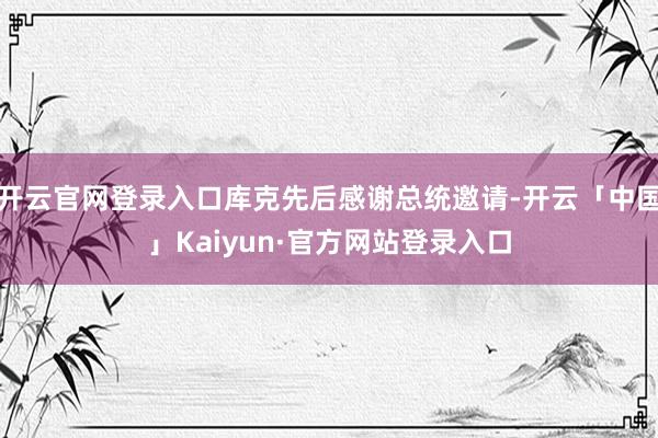 开云官网登录入口库克先后感谢总统邀请-开云「中国」Kaiyun·官方网站登录入口