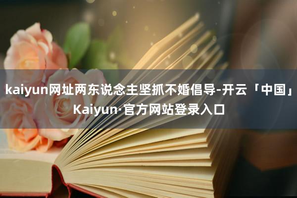 kaiyun网址两东说念主坚抓不婚倡导-开云「中国」Kaiyun·官方网站登录入口