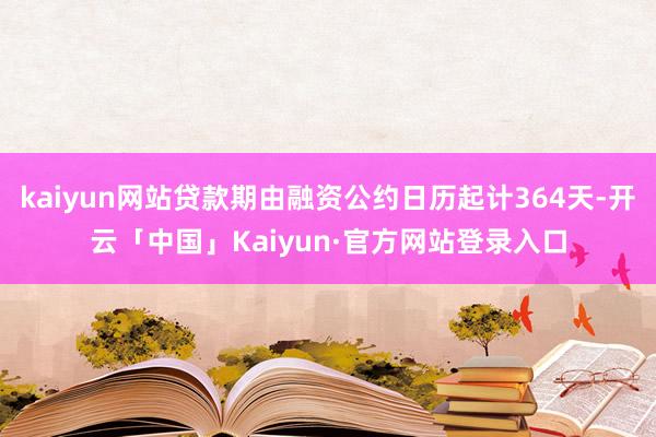kaiyun网站贷款期由融资公约日历起计364天-开云「中国」Kaiyun·官方网站登录入口