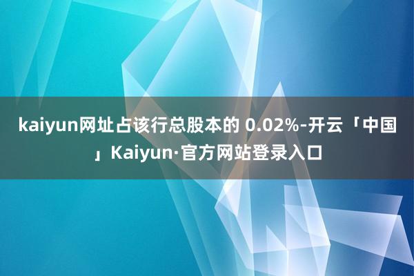 kaiyun网址占该行总股本的 0.02%-开云「中国」Kaiyun·官方网站登录入口